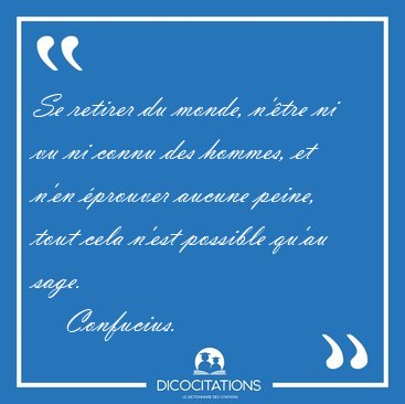 Se retirer du monde, n'�tre ni vu ni connu des hommes, et n'en [...] - Confucius...