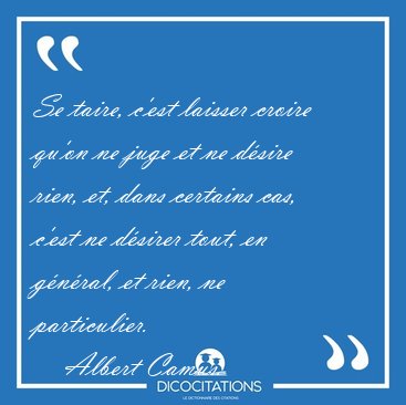Se taire, c'est laisser croire qu'on ne juge et ne dsire rien, [...] - Albert Camus...