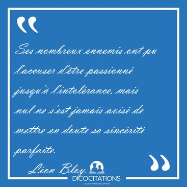 Ses nombreux ennemis ont pu l'accuser d'�tre passionn� jusqu'� [...] - L�on Bloy...