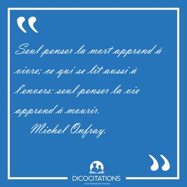 Seul penser la mort apprend  vivre; ce qui se lit aussi  [...] - Michel Onfray...