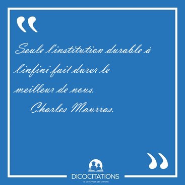 Seule l'institution durable � l'infini fait durer le meilleur de [...] - Charles Maurras...