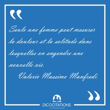 Seule une femme peut mesurer la douleur et la solitude dans [...] - Valerio Massimo Manfredi...