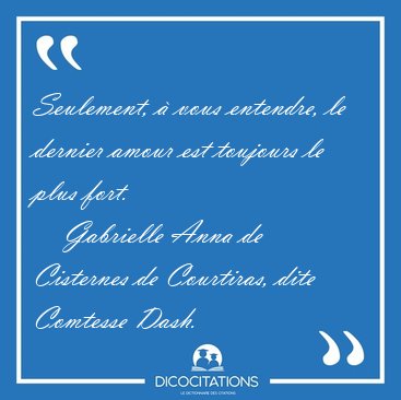 Seulement,  vous entendre, le dernier amour est toujours le [...] - Gabrielle Anna de Cisternes de Courtiras, dite Comtesse Dash...