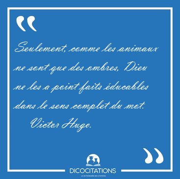 Seulement, comme les animaux ne sont que des ombres, Dieu ne les [...] - Victor Hugo...
