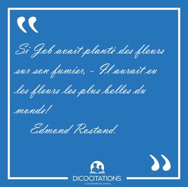 Si Job avait plant� des fleurs sur son fumier, - Il aurait eu [...] - Edmond Rostand...