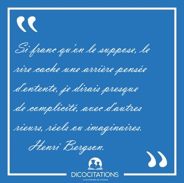 Si franc qu'on le suppose, le rire cache une arrire pense [...] - Henri Bergson...
