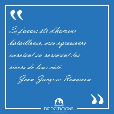 Si j'avais �t� d'humeur batailleuse, mes agresseurs auraient eu [...] - Jean-Jacques Rousseau...