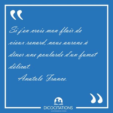 Si j'en crois mon flair de vieux renard, nous aurons � d�ner une [...] - Anatole France...