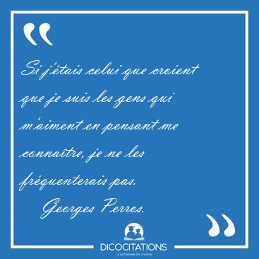 Si j'�tais celui que croient que je suis les gens qui m'aiment [...] - Georges Perros...