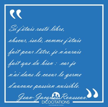 Si j'�tais rest� libre, obscur, isol�, comme j'�tais fait pour [...] - Jean-Jacques Rousseau...