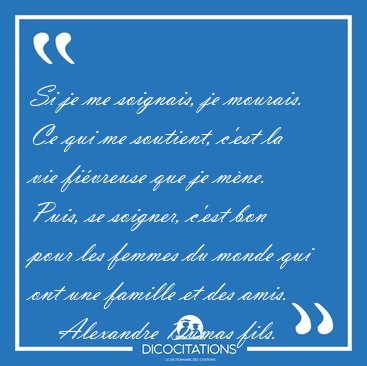 Si je me soignais, je mourais. Ce qui me soutient, c'est la vie [...] - Alexandre Dumas fils...