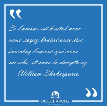 Si l'amour est brutal avec vous, soyez brutal avec lui; �corchez [...] - William Shakespeare...