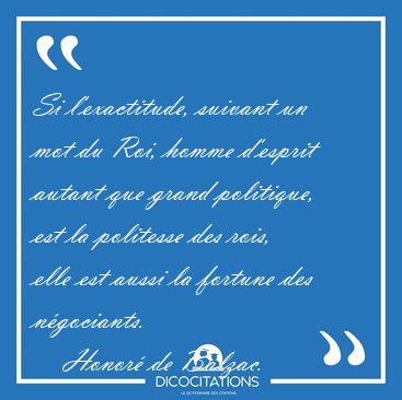 Si l'exactitude, suivant un mot du Roi, homme d'esprit autant [...] - Honor� de Balzac...