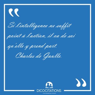 Si l'intelligence ne suffit point � l'action, il va de soi [...] - Charles de Gaulle...