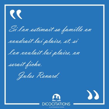Si l'on estimait sa famille on voudrait lui plaire, et, si l'on [...] - Jules Renard...