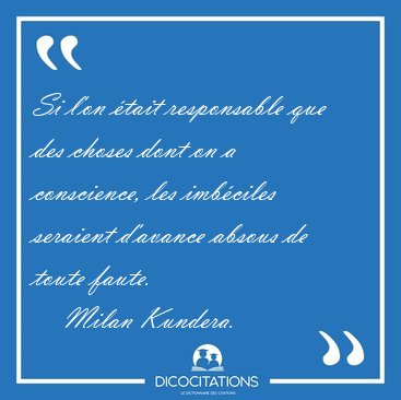 Si l'on �tait responsable que des choses dont on a conscience, [...] - Milan Kundera...