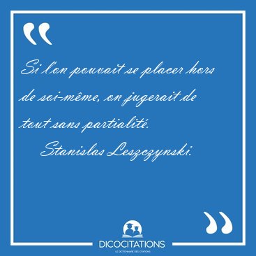 Si l'on pouvait se placer hors de soi-m�me, on jugerait de tout [...] - Stanislas Leszczynski...