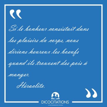 Si le bonheur consistait dans les plaisirs du corps, nous [...] - H�raclite...