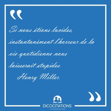 Si nous tions lucides, instantanment l'horreur de la vie [...] - Henry Miller...