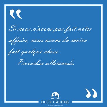 Si nous n'avons pas fait notre affaire, nous avons du moins fait [...] - Proverbes allemands...
