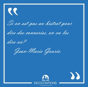 Si on est pas au bistrot pour dire des conneries, on va les dire [...] - Jean-Marie Gourio...