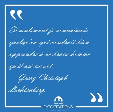 Si seulement je connaissais quelqu'un qui voudrait bien [...] - Georg Christoph Lichtenberg...