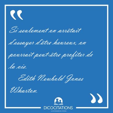 Si seulement on arrtait d'essayer d'tre heureux, on pourrait [...] - Edith Newbold Jones Wharton...