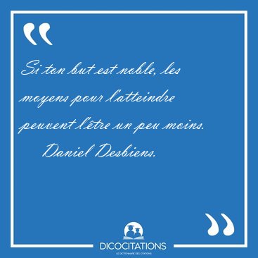 Si ton but est noble, les moyens pour l'atteindre peuvent l'�tre [...] - Daniel Desbiens...