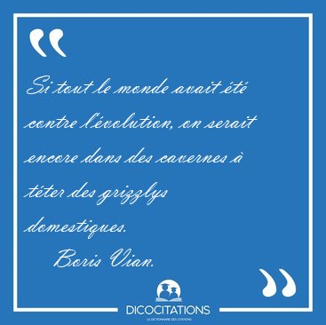 Si tout le monde avait �t� contre l'�volution, on serait encore [...] - Boris Vian...