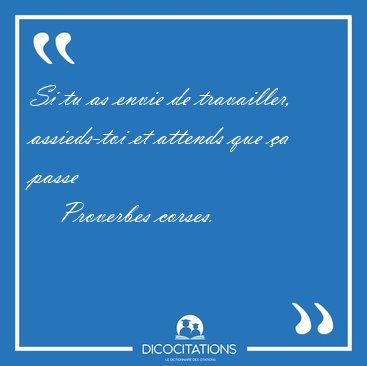 Si tu as envie de travailler, assieds-toi et attends que a [...] - Proverbes corses...