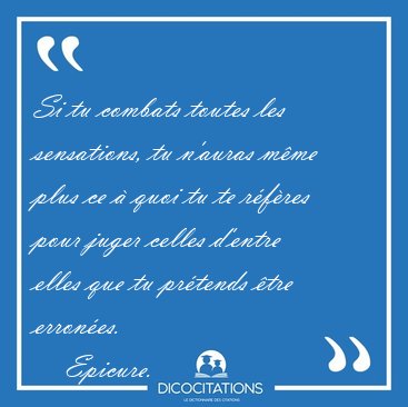 Si tu combats toutes les sensations, tu n'auras mme plus ce  [...] - Epicure...