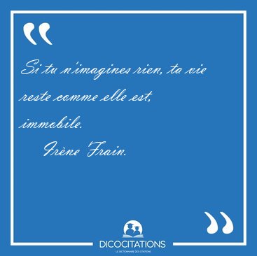 Si tu n�imagines rien, ta vie reste comme elle est, immobile. [...] - Ir�ne Frain...