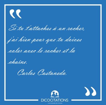 Si tu t'attaches  un rocher, j'ai bien peur que tu doives voler [...] - Carlos Castaneda...