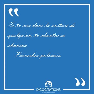 Si tu vas dans la voiture de quelqu'un, tu chantes sa [...] - Proverbes polonais...