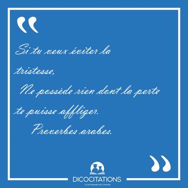 Si tu veux viter la tristesse,  Ne possde rien dont la perte [...] - Proverbes arabes...