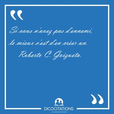 Si vous n'avez pas d'ennemi, le mieux c'est d'en cr�er [...] - Roberto C. Goizueta...
