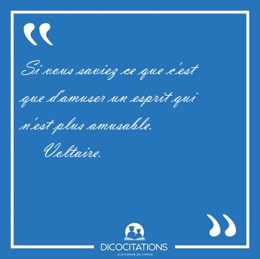 Si vous saviez ce que c'est que d'amuser un esprit qui n'est [...] - Voltaire...