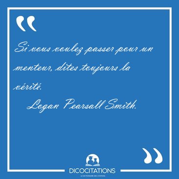 Si vous voulez passer pour un menteur, dites toujours la [...] - Logan Pearsall Smith...