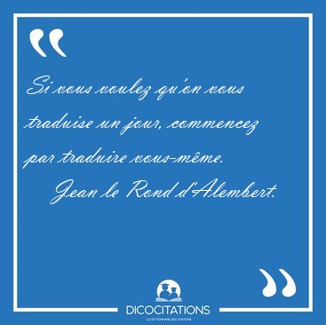 Si vous voulez qu'on vous traduise un jour, commencez par [...] - Jean le Rond d'Alembert...