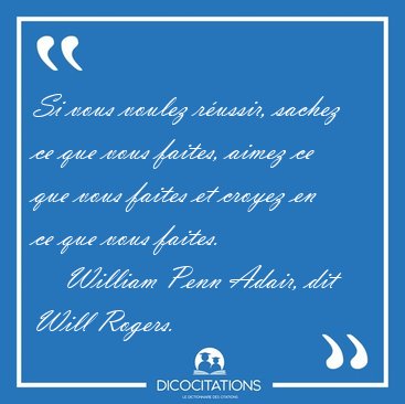Si vous voulez r�ussir, sachez ce que vous faites, aimez ce que [...] - William Penn Adair, dit Will Rogers...