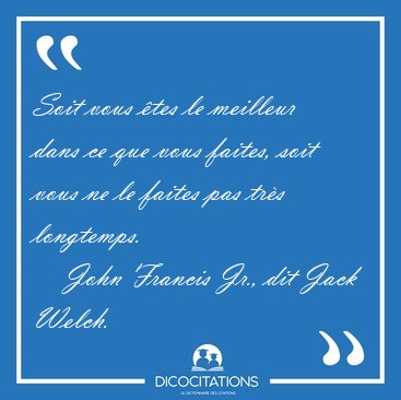 Soit vous �tes le meilleur dans ce que vous faites, soit vous ne [...] - John Francis Jr., dit Jack Welch...