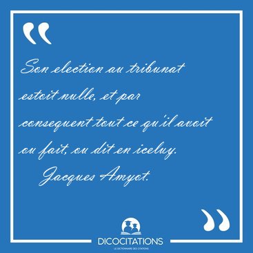 Son election au tribunat estoit nulle, et par consequent tout ce [...] - Jacques Amyot...