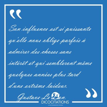 Son influence est si puissante qu'elle nous oblige parfois  [...] - Gustave Le Bon...