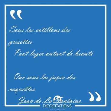 Sous les cotillons des grisettes    Peut loger autant de beaut  [...] - Jean de La Fontaine...
