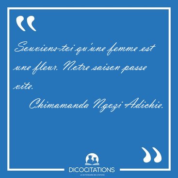 Souviens-toi qu'une femme est une fleur. Notre saison passe [...] - Chimamanda Ngozi Adichie...