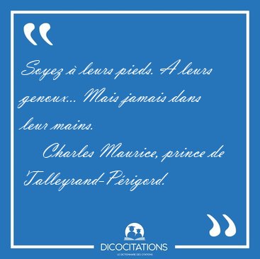 Soyez � leurs pieds. A leurs genoux... Mais jamais dans leur [...] - Charles Maurice, prince de Talleyrand-P�rigord...