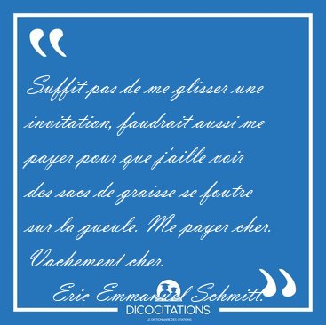 Suffit pas de me glisser une invitation, faudrait aussi me payer [...] - Eric-Emmanuel Schmitt...