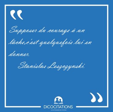 Supposer du courage � un l�che,c'est quelquefois lui en [...] - Stanislas Leszczynski...