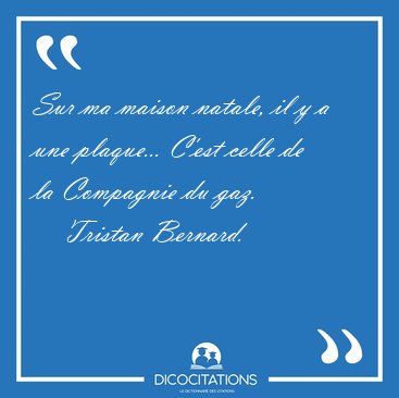 Sur ma maison natale, il y a une plaque... C'est celle de la [...] - Tristan Bernard...