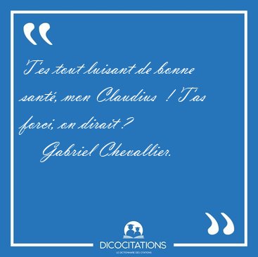 T'es tout luisant de bonne sant�, mon Claudius  ! T'as forci, on [...] - Gabriel Chevallier...